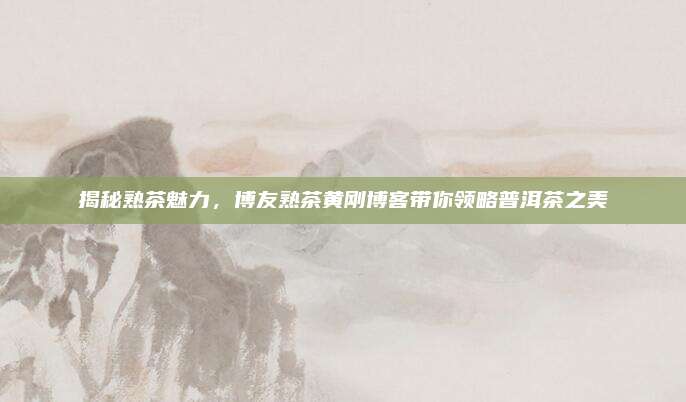 揭秘熟茶魅力，博友熟茶黄刚博客带你领略普洱茶之美