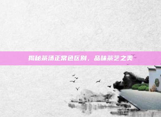 揭秘茶汤正常色区别,品味茶艺之美