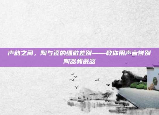 声韵之间，陶与瓷的细微差别——教你用声音辨别陶器和瓷器