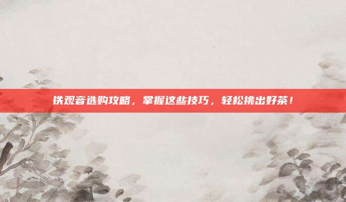 铁观音选购攻略,掌握这些技巧,轻松挑出好茶!