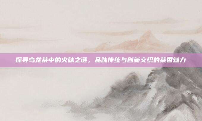 探寻乌龙茶中的火味之谜，品味传统与创新交织的茶香魅力