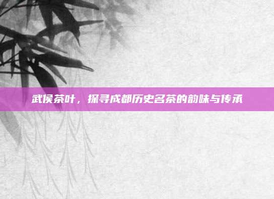 武侯茶叶，探寻成都历史名茶的韵味与传承