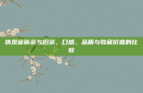 铁观音新茶与旧茶，口感、品质与收藏价值的比较