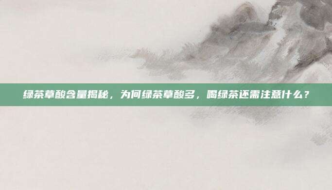 绿茶草酸含量揭秘,为何绿茶草酸多,喝绿茶还需注意什么?