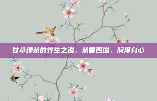 甘草绿茶的养生之道，茶香四溢，润泽身心