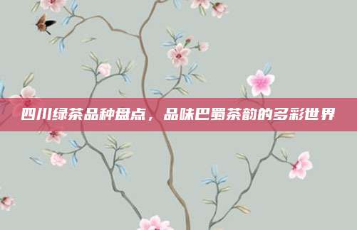四川绿茶品种盘点，品味巴蜀茶韵的多彩世界