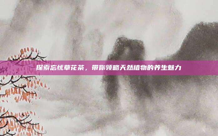 探索忘忧草花茶，带你领略天然植物的养生魅力