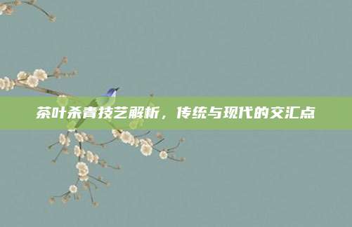 茶叶杀青技艺解析,传统与现代的交汇点