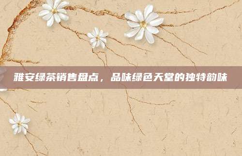 雅安绿茶销售盘点，品味绿色天堂的独特韵味