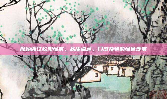 探秘浙江松阳绿茶，品质卓越，口感独特的绿色瑰宝