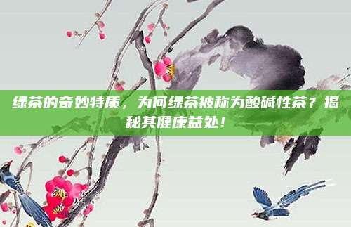 绿茶的奇妙特质，为何绿茶被称为酸碱性茶？揭秘其健康益处！