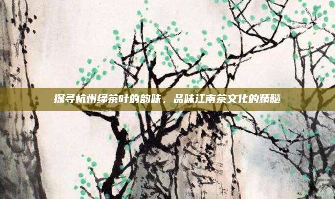 探寻杭州绿茶叶的韵味，品味江南茶文化的精髓