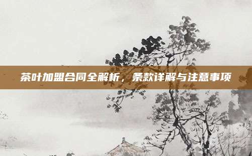 茶叶加盟合同全解析，条款详解与注意事项