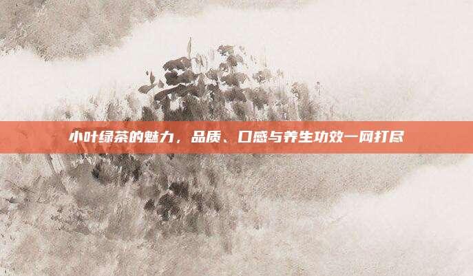 小叶绿茶的魅力，品质、口感与养生功效一网打尽