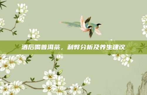 酒后喝普洱茶，利弊分析及养生建议
