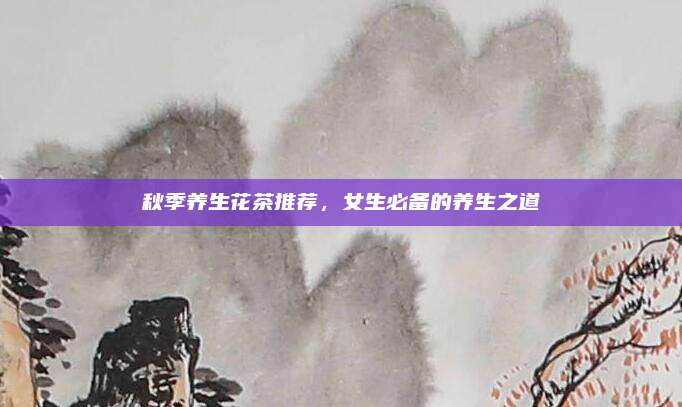 秋季养生花茶推荐，女生必备的养生之道