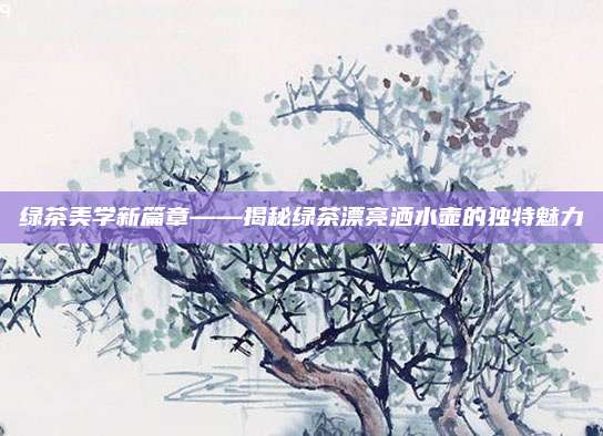 绿茶美学新篇章——揭秘绿茶漂亮洒水壶的独特魅力