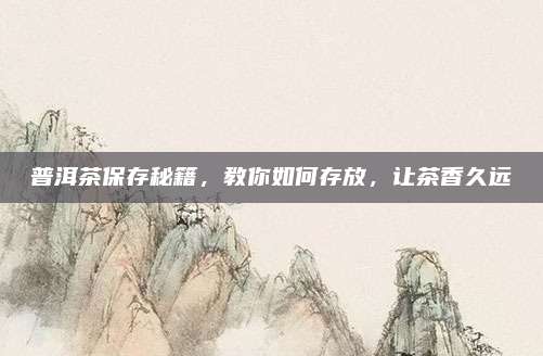 普洱茶保存秘籍，教你如何存放，让茶香久远