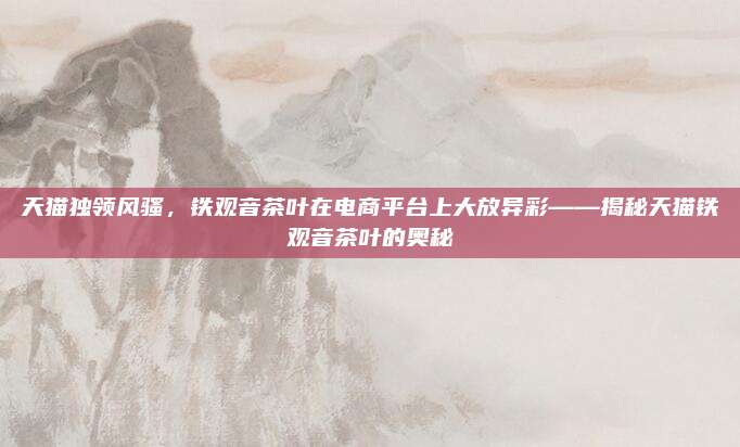 天猫独领风骚，铁观音茶叶在电商平台上大放异彩——揭秘天猫铁观音茶叶的奥秘