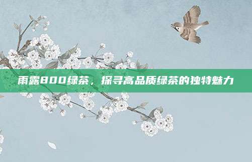 雨露800绿茶，探寻高品质绿茶的独特魅力