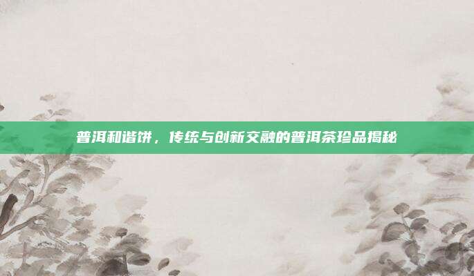 普洱和谐饼，传统与创新交融的普洱茶珍品揭秘