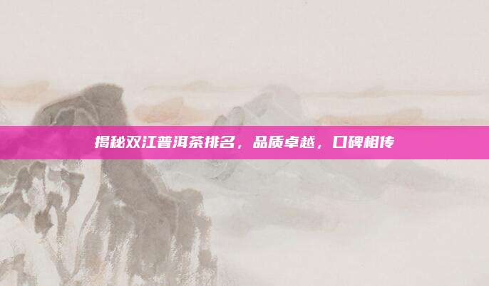 揭秘双江普洱茶排名，品质卓越，口碑相传