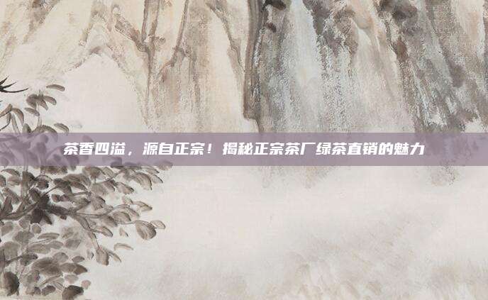 茶香四溢，源自正宗！揭秘正宗茶厂绿茶直销的魅力