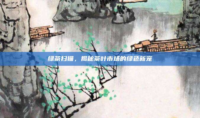 绿茶扫描，揭秘茶叶市场的绿色新宠