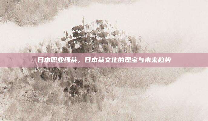 日本职业绿茶,日本茶文化的瑰宝与未来趋势