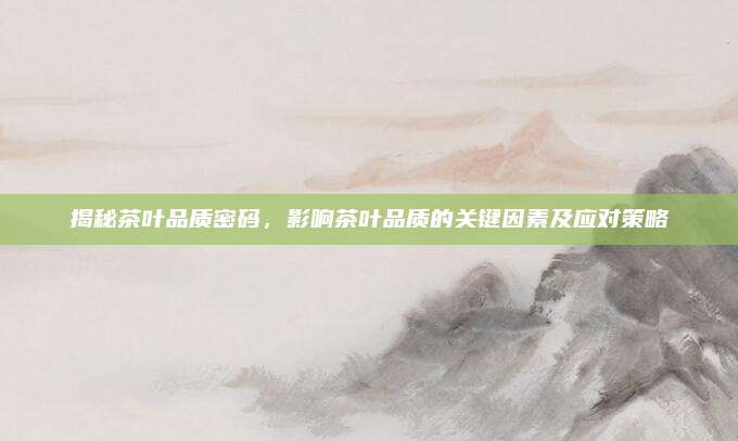 揭秘茶叶品质密码,影响茶叶品质的关键因素及应对策略