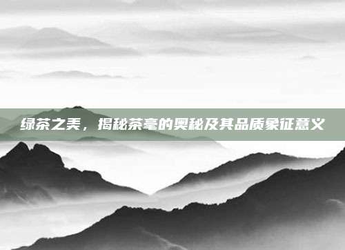 绿茶之美，揭秘茶毫的奥秘及其品质象征意义