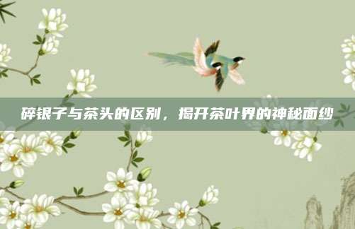 碎银子与茶头的区别，揭开茶叶界的神秘面纱