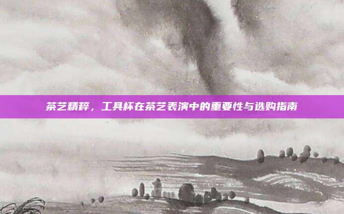 茶艺精粹，工具杯在茶艺表演中的重要性与选购指南