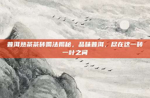 普洱熟茶茶砖喝法揭秘，品味普洱，尽在这一砖一叶之间