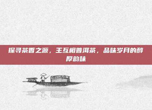 探寻茶香之源，王互相普洱茶，品味岁月的醇厚韵味