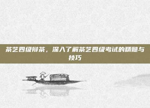 茶艺四级辩茶，深入了解茶艺四级考试的精髓与技巧