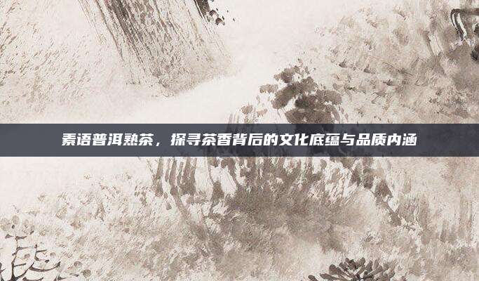 素语普洱熟茶，探寻茶香背后的文化底蕴与品质内涵