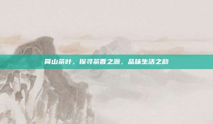 简山茶叶，探寻茶香之源，品味生活之韵