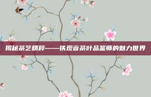 揭秘茶艺精粹——铁观音茶叶品鉴师的魅力世界