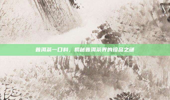 普洱茶一口料,揭秘普洱茶界的珍品之谜