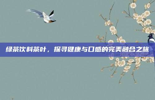 绿茶饮料茶叶，探寻健康与口感的完美融合之旅