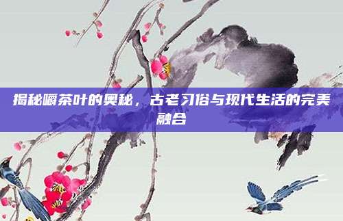 揭秘嚼茶叶的奥秘，古老习俗与现代生活的完美融合