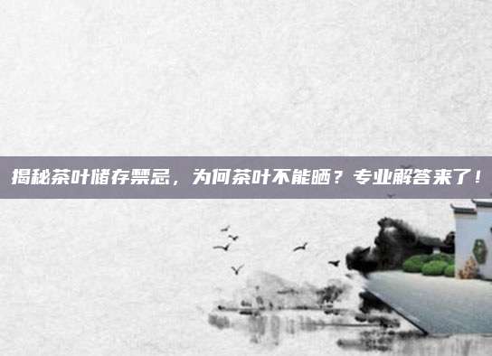 揭秘茶叶储存禁忌，为何茶叶不能晒？专业解答来了！