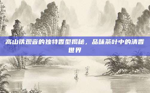 高山铁观音的独特香型揭秘，品味茶叶中的清香世界