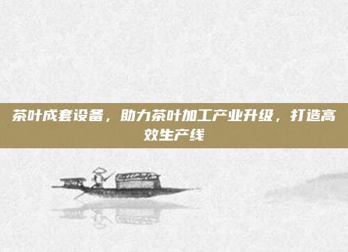 茶叶成套设备，助力茶叶加工产业升级，打造高效生产线