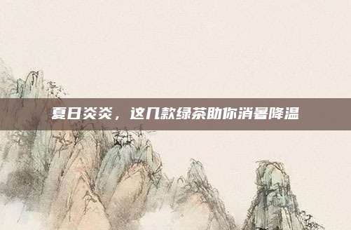 夏日炎炎，这几款绿茶助你消暑降温