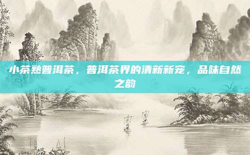 小茶熟普洱茶，普洱茶界的清新新宠，品味自然之韵