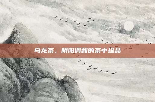 乌龙茶，阴阳调和的茶中珍品