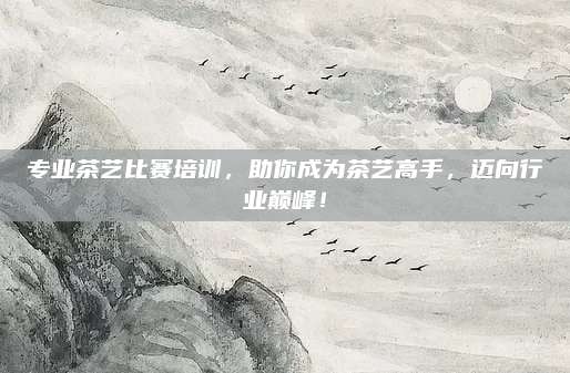 专业茶艺比赛培训，助你成为茶艺高手，迈向行业巅峰！