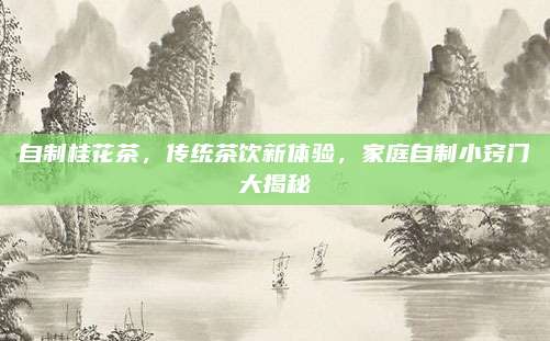 自制桂花茶，传统茶饮新体验，家庭自制小窍门大揭秘